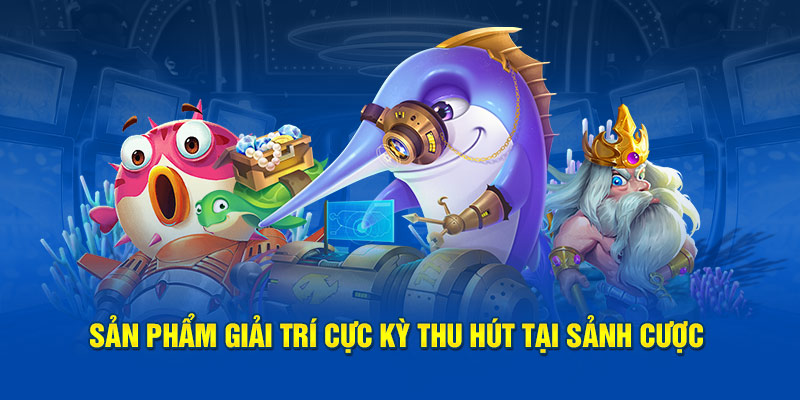 Sản phẩm giải trí cực kỳ thu hút tại cổng game